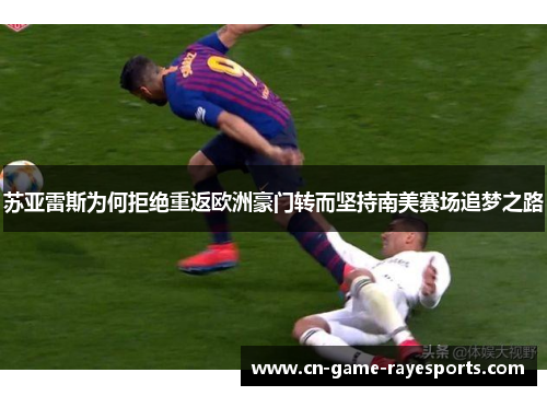 苏亚雷斯为何拒绝重返欧洲豪门转而坚持南美赛场追梦之路