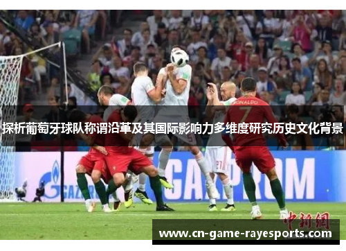 探析葡萄牙球队称谓沿革及其国际影响力多维度研究历史文化背景