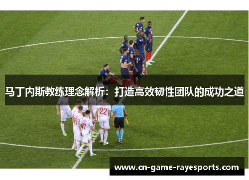 马丁内斯教练理念解析：打造高效韧性团队的成功之道