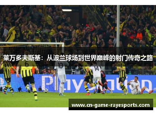 莱万多夫斯基：从波兰球场到世界巅峰的射门传奇之路