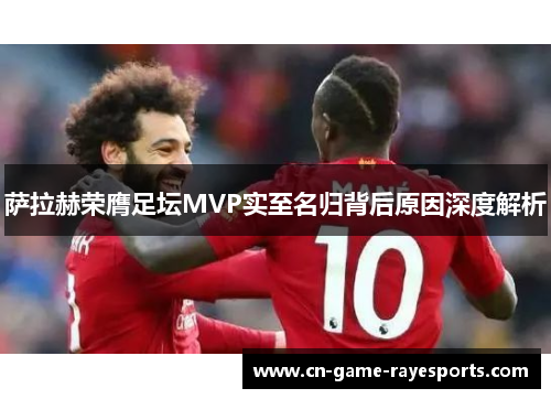 萨拉赫荣膺足坛MVP实至名归背后原因深度解析