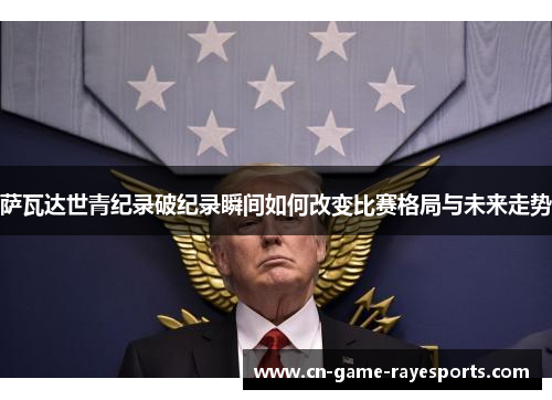 萨瓦达世青纪录破纪录瞬间如何改变比赛格局与未来走势