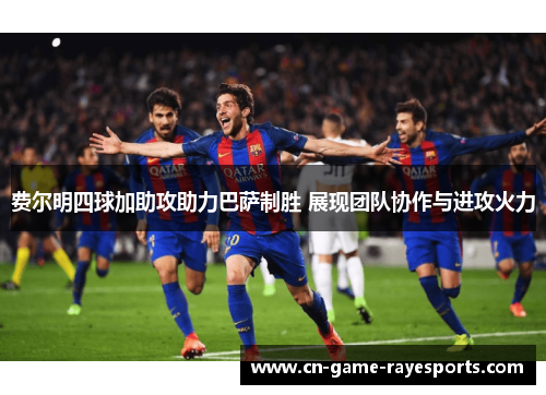 费尔明四球加助攻助力巴萨制胜 展现团队协作与进攻火力