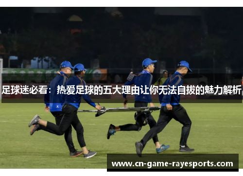 足球迷必看：热爱足球的五大理由让你无法自拔的魅力解析