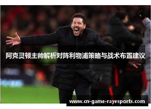 阿克灵顿主帅解析对阵利物浦策略与战术布置建议