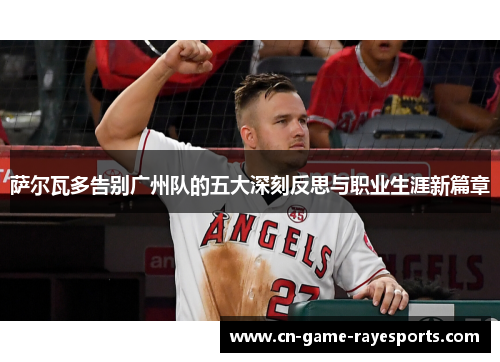 萨尔瓦多告别广州队的五大深刻反思与职业生涯新篇章 萨尔瓦多告别广州队的五大深刻反思与职业生涯新篇章