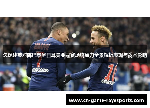 久保建英对阵巴黎圣日耳曼亚冠赛场统治力全景解析表现与战术影响
