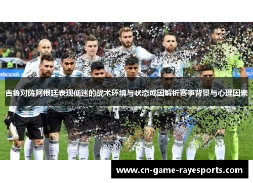 吉鲁对阵阿根廷表现低迷的战术环境与状态成因解析赛事背景与心理因素 吉鲁对阵阿根廷表现低迷的战术环境与状态成因解析赛事背景与心理因素