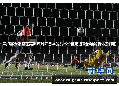 库卢塞夫斯基在美洲杯对阵日本的战术价值与进攻影响解析体系作用