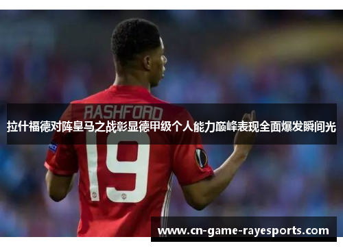 拉什福德对阵皇马之战彰显德甲级个人能力巅峰表现全面爆发瞬间光 拉什福德对阵皇马之战彰显德甲级个人能力巅峰表现全面爆发瞬间光