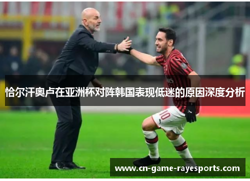 恰尔汗奥卢在亚洲杯对阵韩国表现低迷的原因深度分析