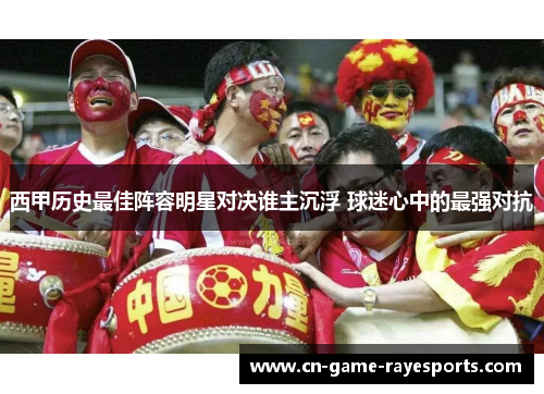 西甲历史最佳阵容明星对决谁主沉浮 球迷心中的最强对抗 西甲历史最佳阵容明星对决谁主沉浮 球迷心中的最强对抗