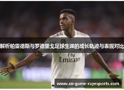 解析帕雷德斯与罗德里戈足球生涯的成长轨迹与表现对比