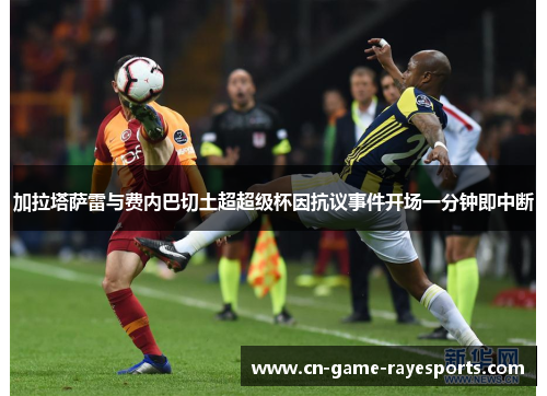 加拉塔萨雷与费内巴切土超超级杯因抗议事件开场一分钟即中断
