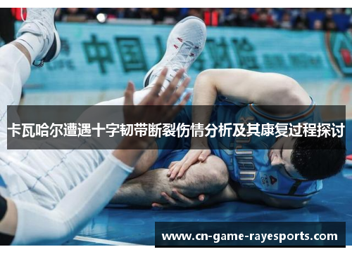 卡瓦哈尔遭遇十字韧带断裂伤情分析及其康复过程探讨