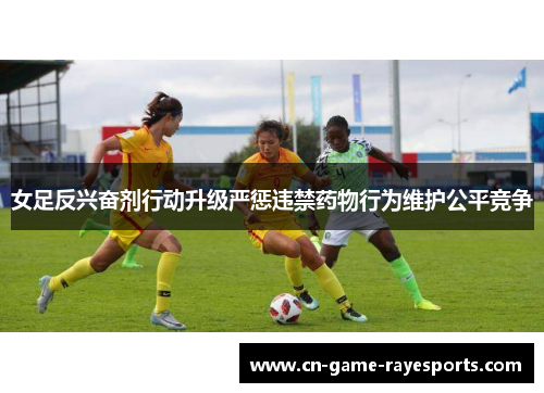 女足反兴奋剂行动升级严惩违禁药物行为维护公平竞争