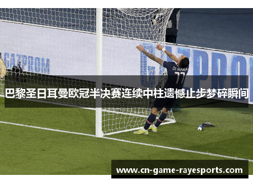 巴黎圣日耳曼欧冠半决赛连续中柱遗憾止步梦碎瞬间
