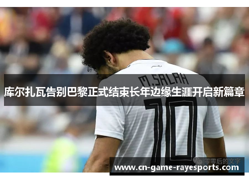 库尔扎瓦告别巴黎正式结束长年边缘生涯开启新篇章