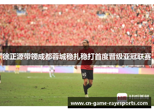 徐正源带领成都蓉城稳扎稳打首度晋级亚冠联赛