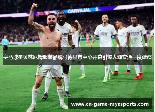 皇马球星贝林厄姆服装品牌马德里市中心开幕引爆人潮交通一度瘫痪