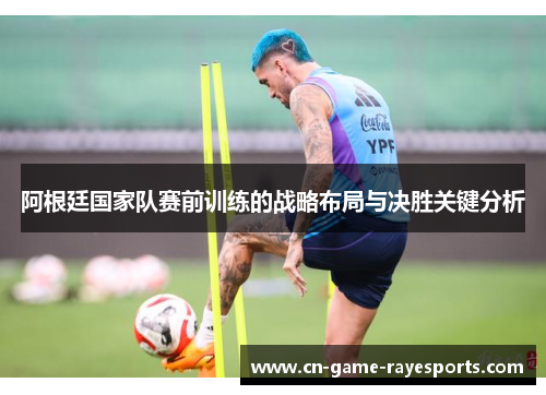 阿根廷国家队赛前训练的战略布局与决胜关键分析