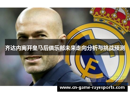 齐达内离开皇马后俱乐部未来走向分析与挑战预测