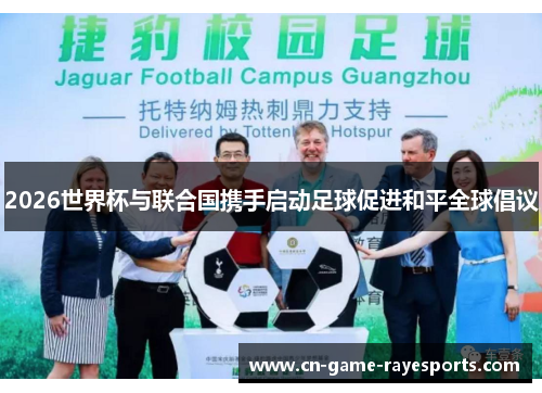 2026世界杯与联合国携手启动足球促进和平全球倡议