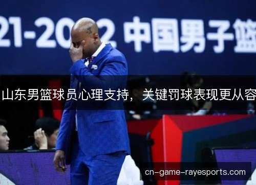 山东男篮球员心理支持，关键罚球表现更从容
